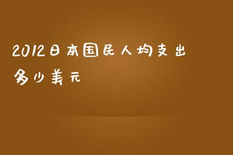 2012日本国民人均支出多少美元_https://m.qdlswl.com_纳指直播_第1张