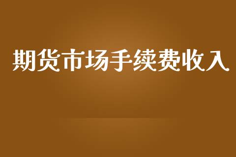 期货市场手续费收入_https://m.qdlswl.com_恒指在线直播间_第1张