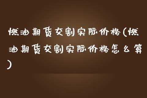 燃油期货交割实际价格(燃油期货交割实际价格怎么算)_https://m.qdlswl.com_纳指直播_第1张