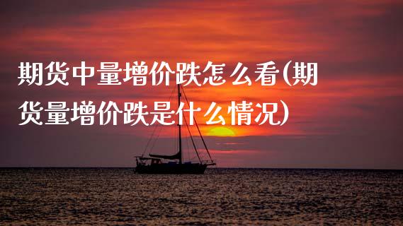 期货中量增价跌怎么看(期货量增价跌是什么情况)_https://m.qdlswl.com_恒生指数直播喊单_第1张