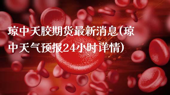 琼中天胶期货最新消息(琼中天气预报24小时详情)_https://m.qdlswl.com_纳指直播_第1张