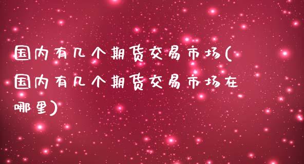 国内有几个期货交易市场(国内有几个期货交易市场在哪里)_https://m.qdlswl.com_恒指在线直播间_第1张