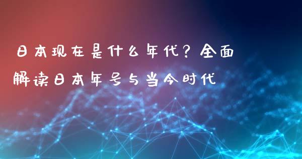 日本现在是什么年代？全面解读日本年号与当今时代_https://m.qdlswl.com_恒生指数直播喊单_第1张