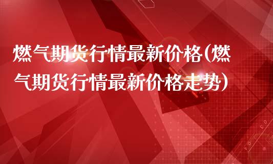 燃气期货行情最新价格(燃气期货行情最新价格走势)_https://m.qdlswl.com_纳指直播_第1张