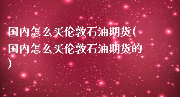 国内怎么买伦敦石油期货(国内怎么买伦敦石油期货的)_https://m.qdlswl.com_纳指直播_第1张