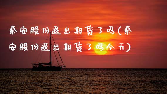 秦安股份退出期货了吗(秦安股份退出期货了吗今天)_https://m.qdlswl.com_恒指德指直播室_第1张