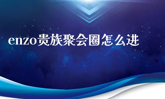 enzo贵族聚会圈怎么进_https://m.qdlswl.com_恒指德指直播室_第1张