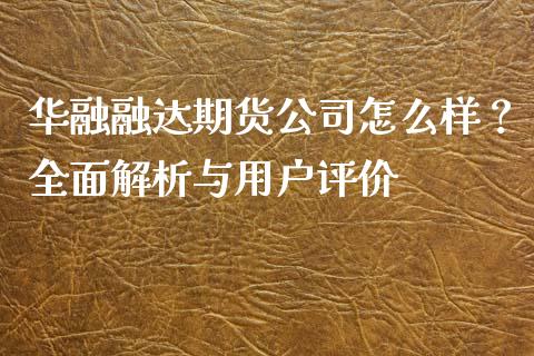 华融融达期货公司怎么样？全面解析与用户评价_https://m.qdlswl.com_纳指直播_第1张