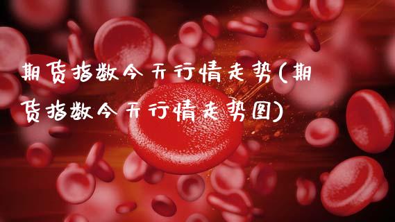 期货指数今天行情走势(期货指数今天行情走势图)_https://m.qdlswl.com_纳指直播_第1张