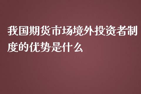 我国期货市场境外投资者制度的优势是什么_https://m.qdlswl.com_恒生指数直播喊单_第1张
