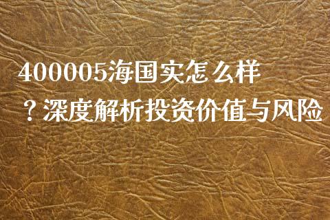 400005海国实怎么样？深度解析投资价值与风险_https://m.qdlswl.com_恒指德指直播室_第1张