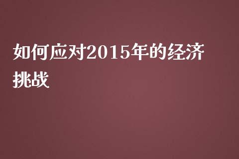 如何应对2015年的经济挑战_https://m.qdlswl.com_恒指德指直播室_第1张
