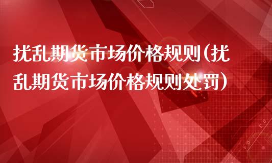 扰乱期货市场价格规则(扰乱期货市场价格规则处罚)_https://m.qdlswl.com_恒生指数直播喊单_第1张