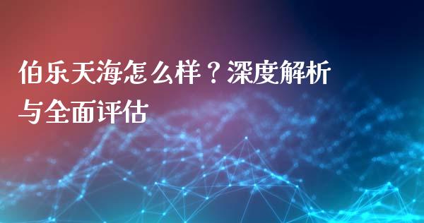 伯乐天海怎么样？深度解析与全面评估_https://m.qdlswl.com_恒生指数直播喊单_第1张