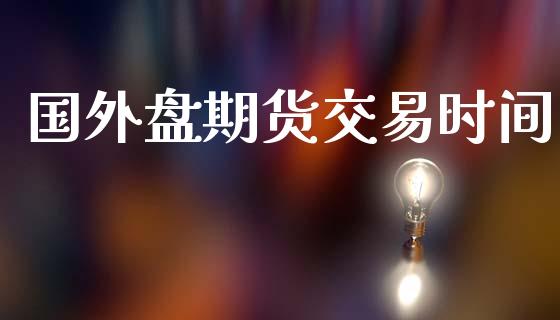 国外盘期货交易时间_https://m.qdlswl.com_恒指德指直播室_第1张