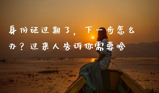 身份证过期了，下一步怎么办？过来人告诉你需要啥_https://m.qdlswl.com_恒指在线直播间_第1张
