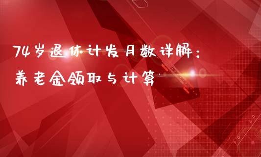 74岁退休计发月数详解：养老金领取与计算_https://m.qdlswl.com_纳指直播_第1张