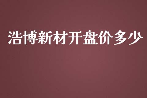 浩博新材开盘价多少_https://m.qdlswl.com_恒生指数直播喊单_第1张