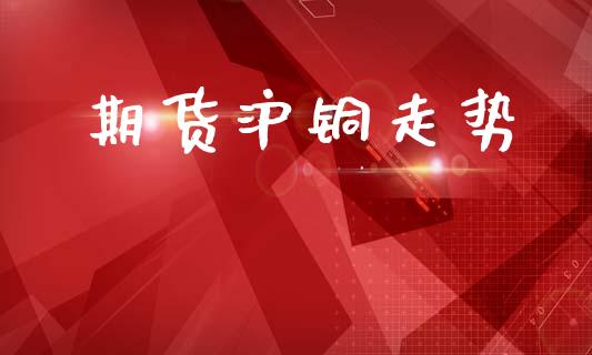 期货沪铜走势_https://m.qdlswl.com_恒指在线直播间_第1张