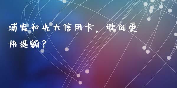 浦发和光大信用卡,谁能更快提额?_纳指直播_第1张_恒生指数直播喊单_恒指在线直播间_恒指德指直播室_纳指直播 浦发和光大信用卡,谁能更快提额?_https://m.qdlswl.com_纳指直播_第1张