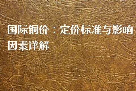 国际铜价：定价标准与影响因素详解_https://m.qdlswl.com_恒指在线直播间_第1张