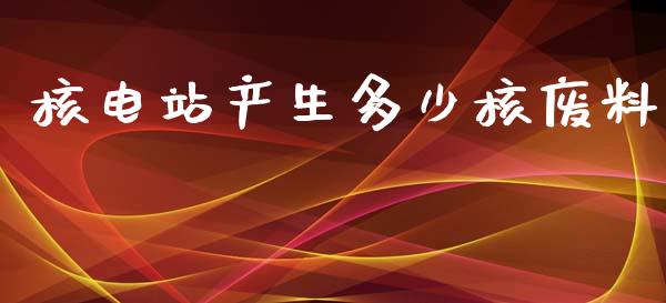 核电站产生多少核废料_https://m.qdlswl.com_纳指直播_第1张