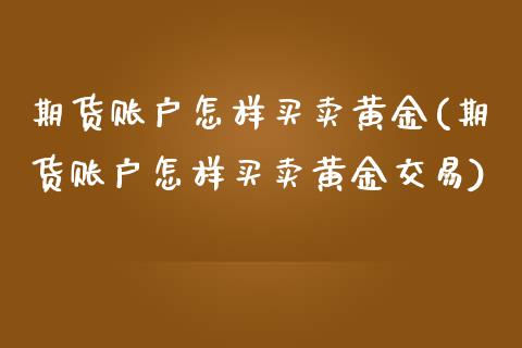 期货账户怎样买卖黄金(期货账户怎样买卖黄金交易)_https://m.qdlswl.com_恒指在线直播间_第1张