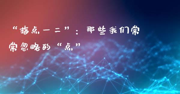 “指点一二”：那些我们常常忽略的“点”_https://m.qdlswl.com_纳指直播_第1张