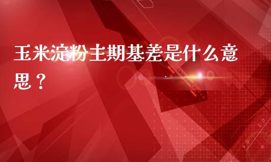 玉米淀粉主期基差是什么意思？_https://m.qdlswl.com_恒指德指直播室_第1张
