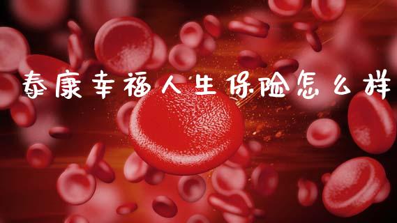 泰康幸福人生保险怎么样_https://m.qdlswl.com_恒指德指直播室_第1张