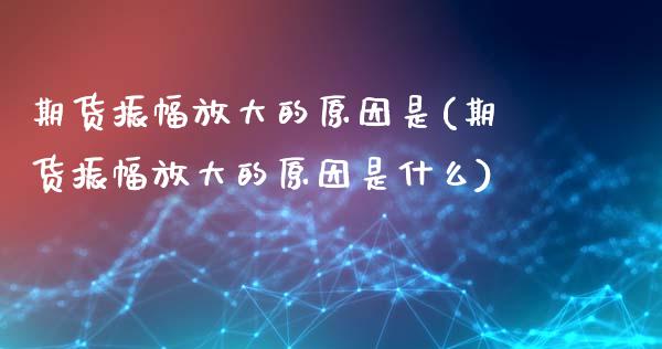 期货振幅放大的原因是(期货振幅放大的原因是什么)_https://m.qdlswl.com_纳指直播_第1张