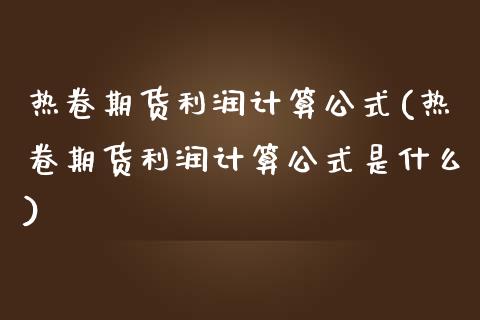 热卷期货利润计算公式(热卷期货利润计算公式是什么)_https://m.qdlswl.com_恒指德指直播室_第1张
