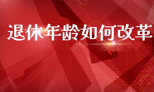 退休年龄如何改革_https://m.qdlswl.com_恒指德指直播室_第1张
