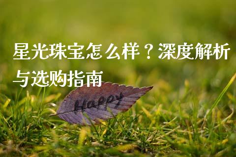 星光珠宝怎么样？深度解析与选购指南_https://m.qdlswl.com_恒指德指直播室_第1张