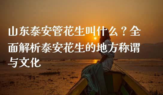 山东泰安管花生叫什么？全面解析泰安花生的地方称谓与文化_https://m.qdlswl.com_恒生指数直播喊单_第1张