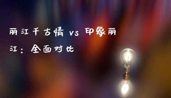 丽江千古情 vs 印象丽江：全面对比_https://m.qdlswl.com_恒生指数直播喊单_第1张