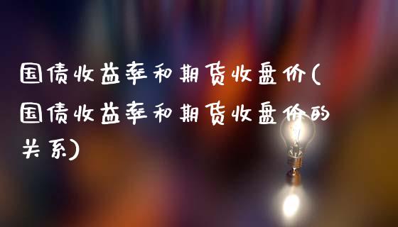 国债收益率和期货收盘价(国债收益率和期货收盘价的关系)_https://m.qdlswl.com_恒生指数直播喊单_第1张