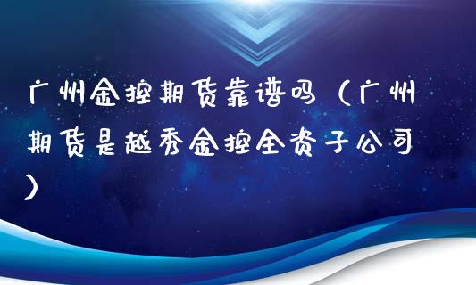 广州金控期货靠谱吗（广州期货是越秀金控全资子公司）_https://m.qdlswl.com_恒生指数直播喊单_第1张