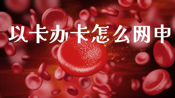 以卡办卡怎么网申_https://m.qdlswl.com_恒指德指直播室_第1张