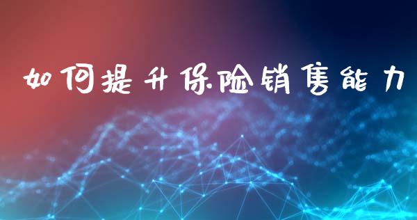 如何提升保险销售能力_https://m.qdlswl.com_恒指在线直播间_第1张
