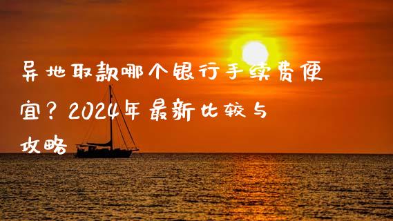 异地取款哪个银行手续费便宜？2024年最新比较与攻略_https://m.qdlswl.com_纳指直播_第1张