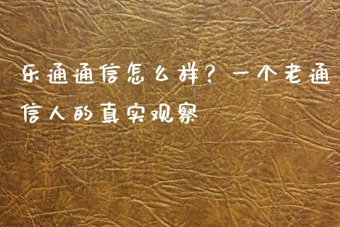 乐通通信怎么样？一个老通信人的真实观察_https://m.qdlswl.com_恒生指数直播喊单_第1张