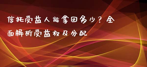 信托受益人能拿回多少？全面解析受益权及分配_https://m.qdlswl.com_恒指德指直播室_第1张