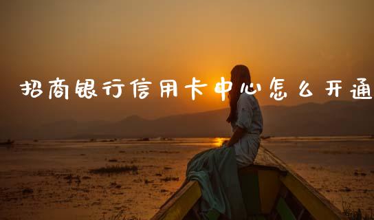 招商银行信用卡中心怎么开通_https://m.qdlswl.com_纳指直播_第1张