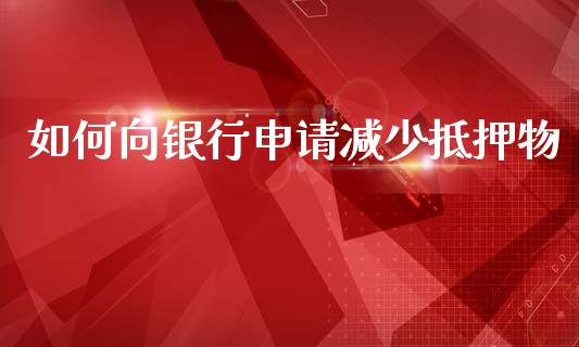 如何向银行申请减少抵押物_https://m.qdlswl.com_恒生指数直播喊单_第1张