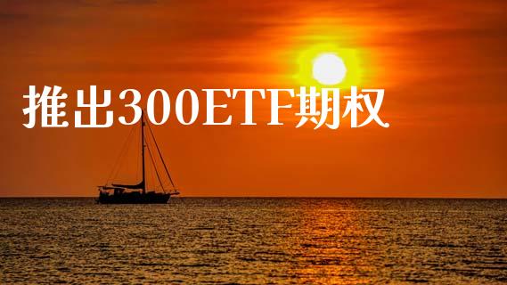 推出300ETF期权_https://m.qdlswl.com_恒指在线直播间_第1张