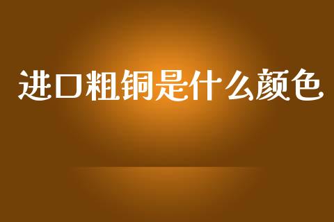 进口粗铜是什么颜色_https://m.qdlswl.com_恒指德指直播室_第1张