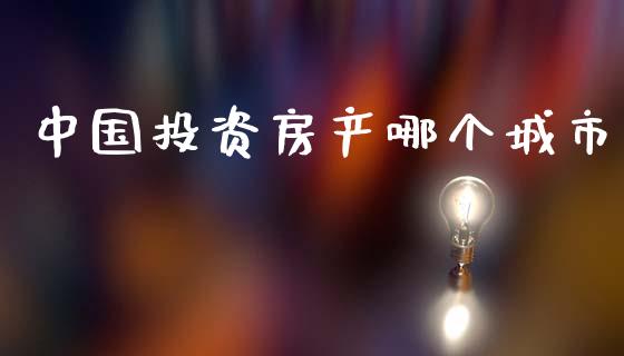 中国投资房产哪个城市_https://m.qdlswl.com_恒生指数直播喊单_第1张