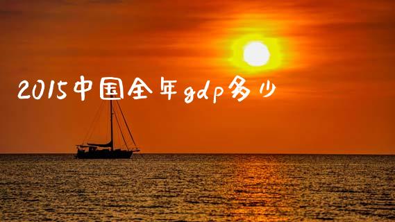 2015中国全年gdp多少_https://m.qdlswl.com_恒指德指直播室_第1张