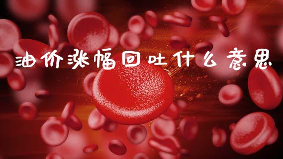 油价涨幅回吐什么意思_https://m.qdlswl.com_恒指在线直播间_第1张